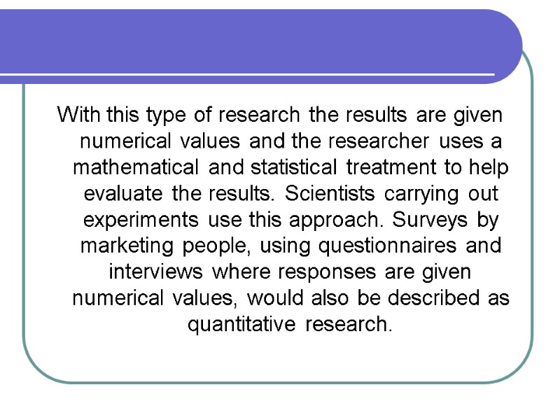 With this type of research the results are given numerical values and the researcher